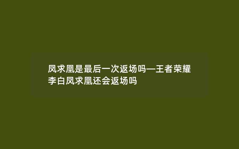 凤求凰是最后一次返场吗—王者荣耀李白凤求凰还会返场吗