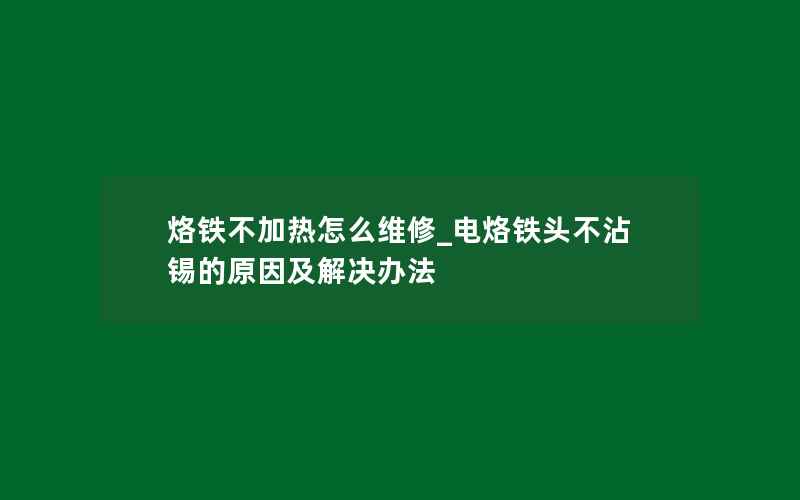 烙铁不加热怎么维修_电烙铁头不沾锡的原因及解决办法