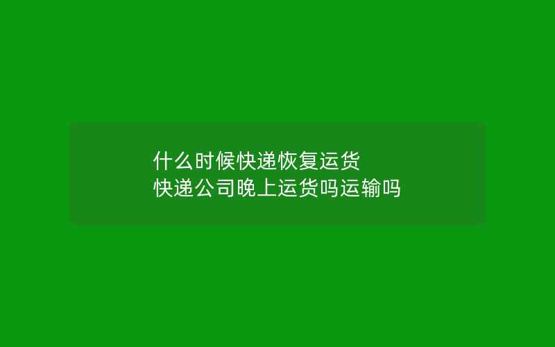 什么时候快递恢复运货 快递公司晚上运货吗运输吗