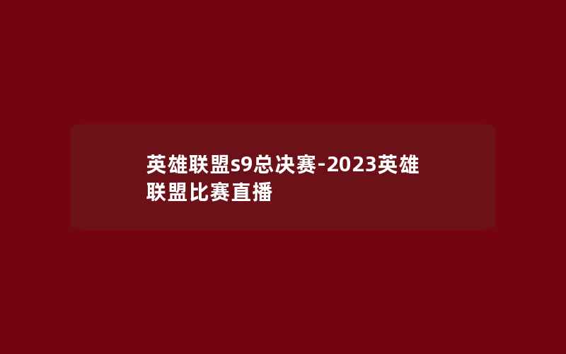 英雄联盟s9总决赛-2023英雄联盟比赛直播