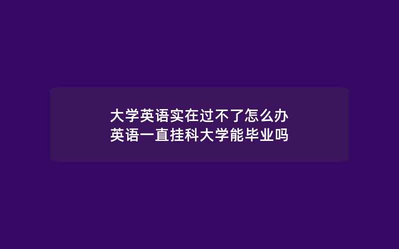 大学英语实在过不了怎么办 英语一直挂科大学能毕业吗