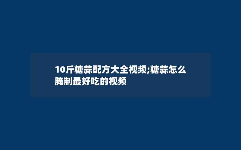 10斤糖蒜配方大全视频;糖蒜怎么腌制最好吃的视频