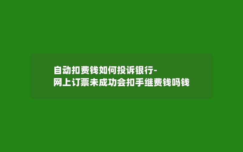 自动扣费钱如何投诉银行-网上订票未成功会扣手继费钱吗钱