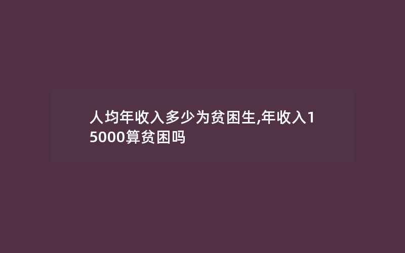 人均年收入多少为贫困生,年收入15000算贫困吗