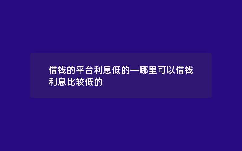 借钱的平台利息低的—哪里可以借钱利息比较低的