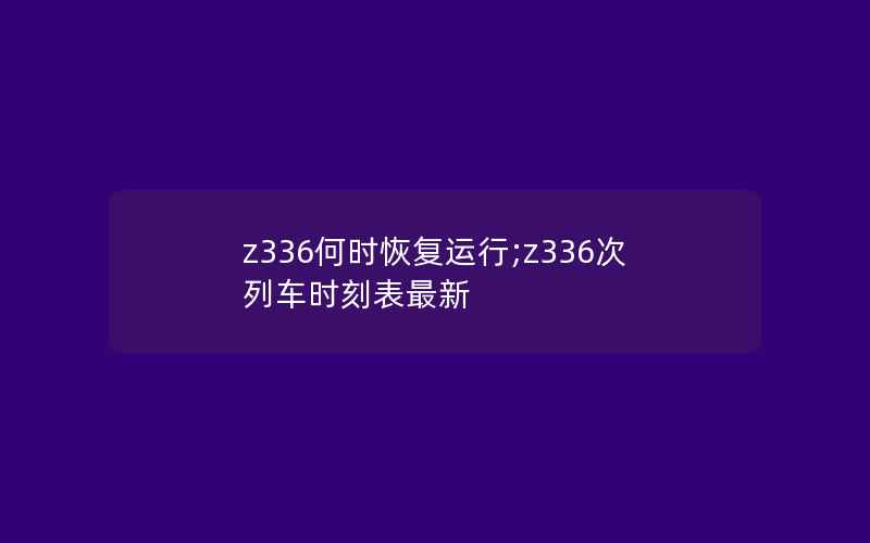 z336何时恢复运行;z336次列车时刻表最新