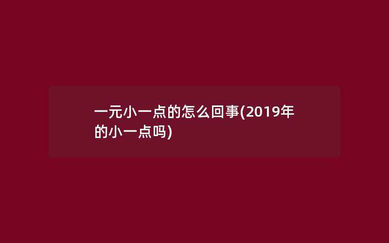 一元小一点的怎么回事(2019年的小一点吗)