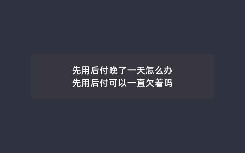 先用后付晚了一天怎么办 先用后付可以一直欠着吗