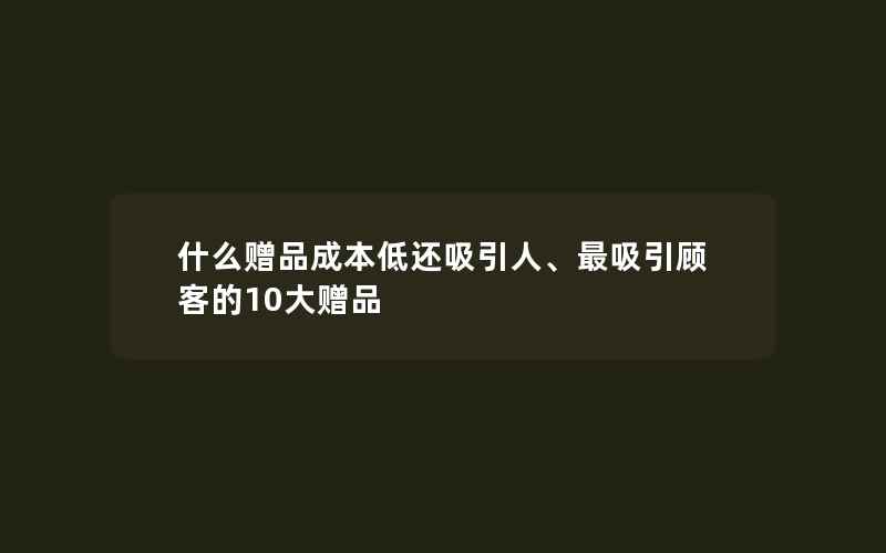 什么赠品成本低还吸引人、最吸引顾客的10大赠品