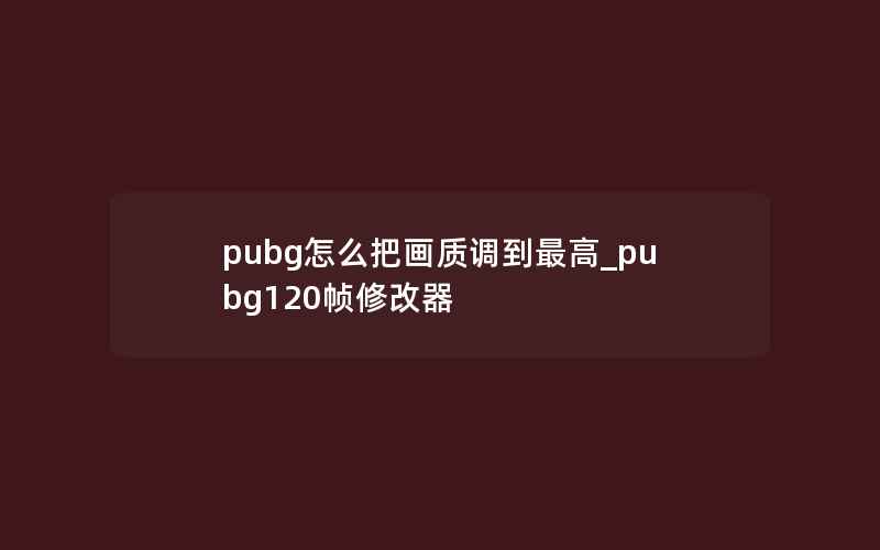 pubg怎么把画质调到最高_pubg120帧修改器