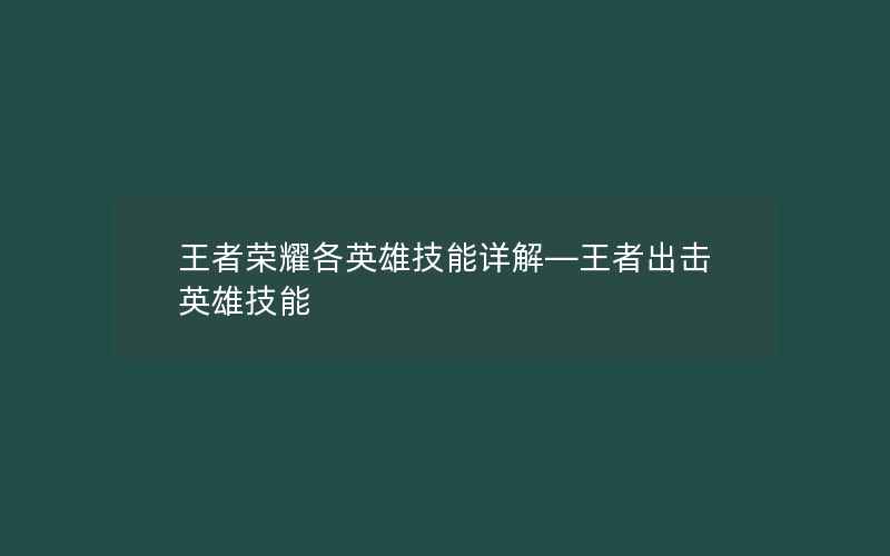 王者荣耀各英雄技能详解—王者出击英雄技能