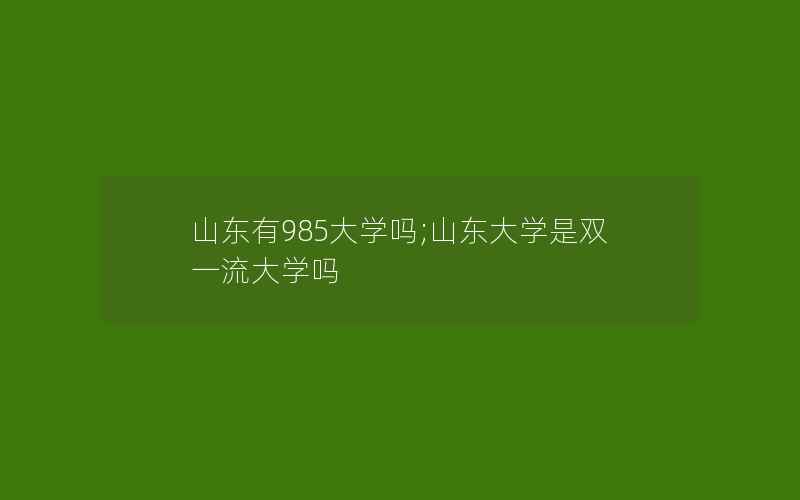 山东有985大学吗;山东大学是双一流大学吗