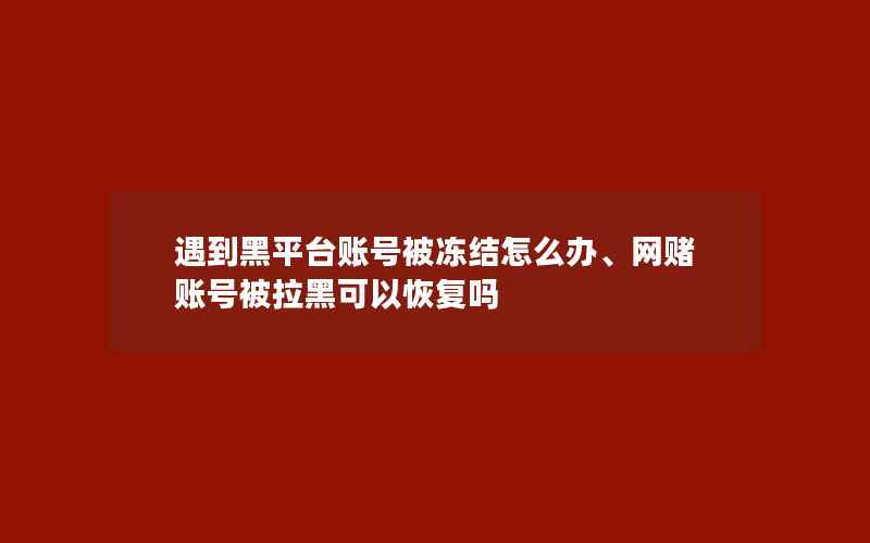 遇到黑平台账号被冻结怎么办、网赌账号被拉黑可以恢复吗