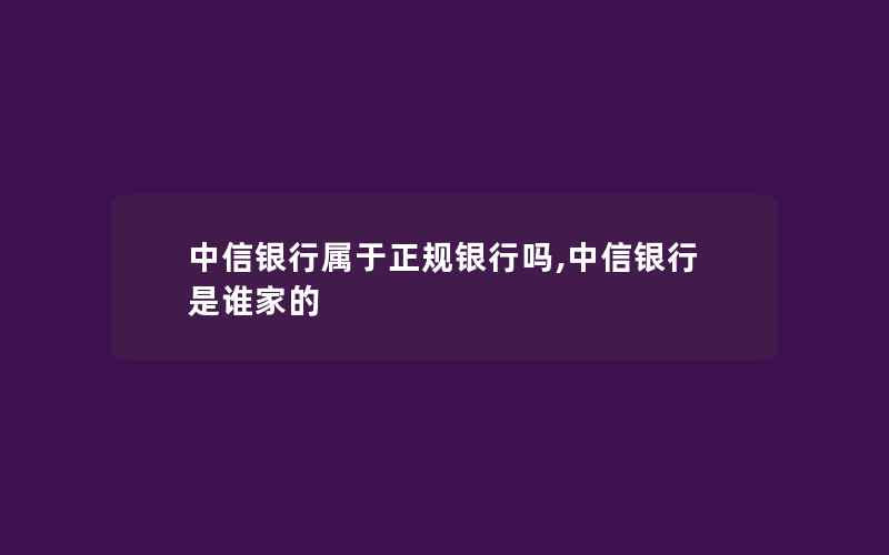 中信银行属于正规银行吗,中信银行是谁家的