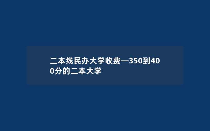 二本线民办大学收费—350到400分的二本大学