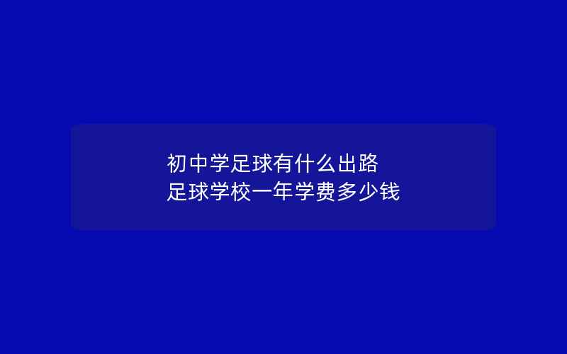 初中学足球有什么出路 足球学校一年学费多少钱