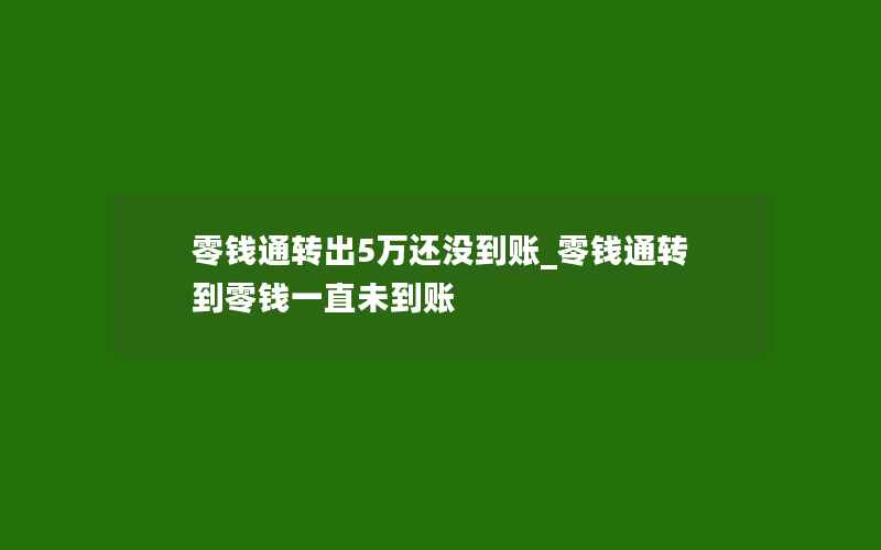 零钱通转出5万还没到账_零钱通转到零钱一直未到账