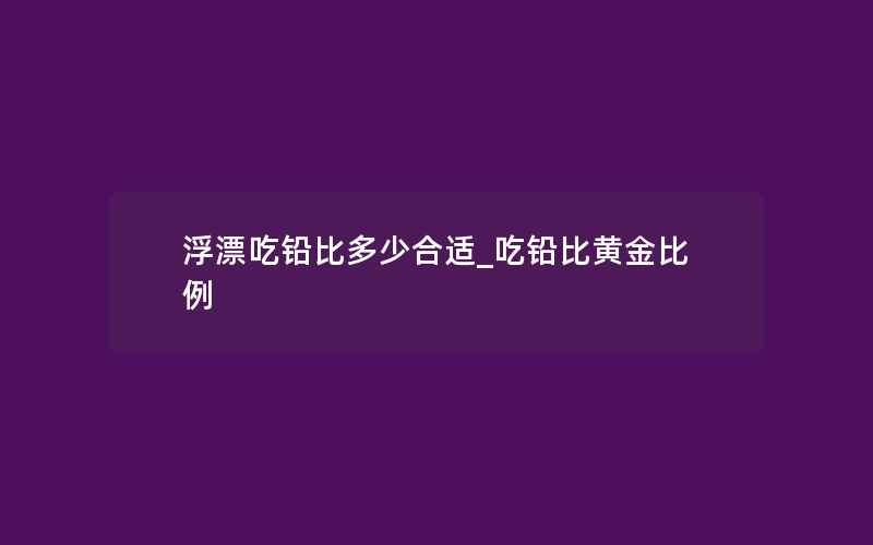 浮漂吃铅比多少合适_吃铅比黄金比例