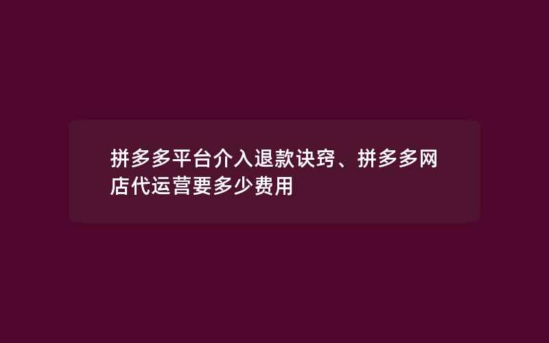 拼多多平台介入退款诀窍、拼多多网店代运营要多少费用