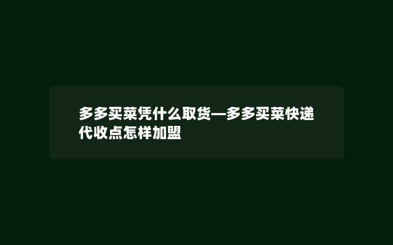 多多买菜凭什么取货—多多买菜快递代收点怎样加盟