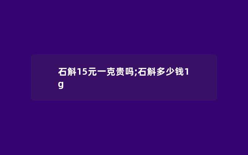 石斛15元一克贵吗;石斛多少钱1g