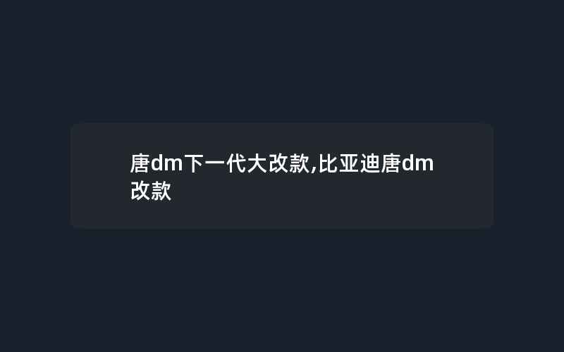 唐dm下一代大改款,比亚迪唐dm改款