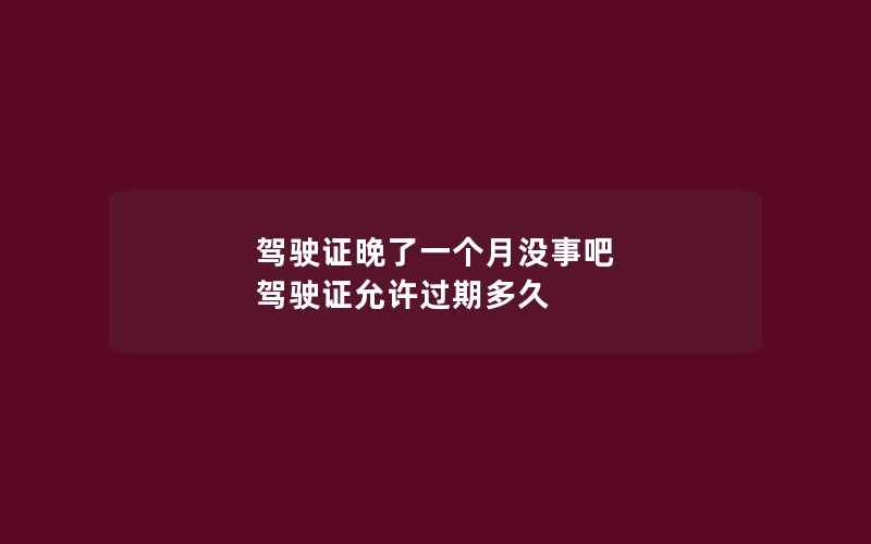 驾驶证晚了一个月没事吧 驾驶证允许过期多久