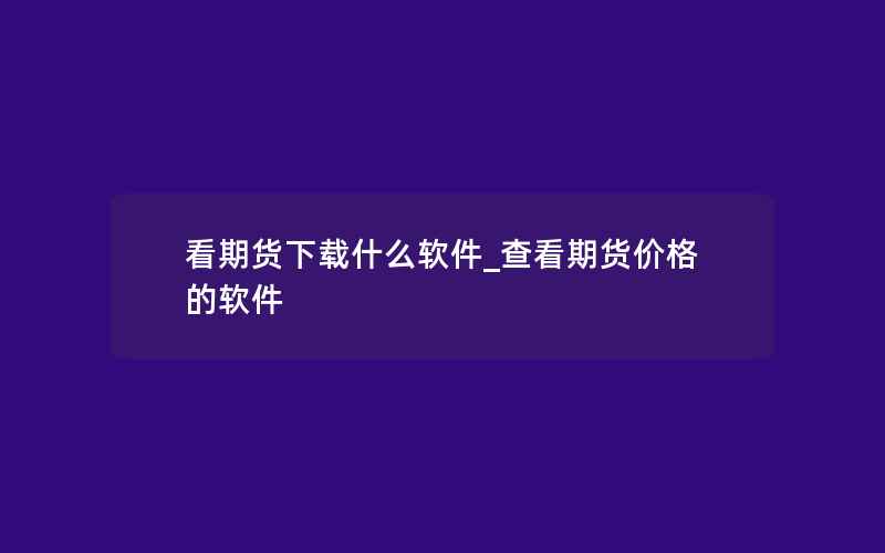 看期货下载什么软件_查看期货价格的软件