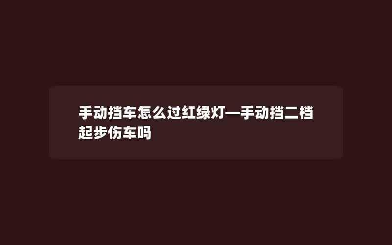 手动挡车怎么过红绿灯—手动挡二档起步伤车吗