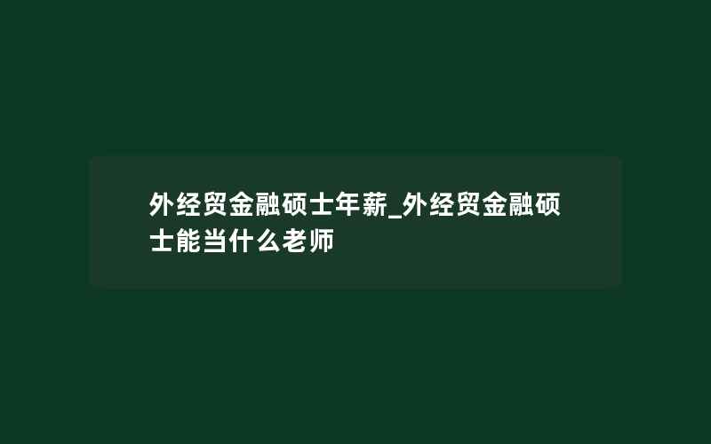 外经贸金融硕士年薪_外经贸金融硕士能当什么老师