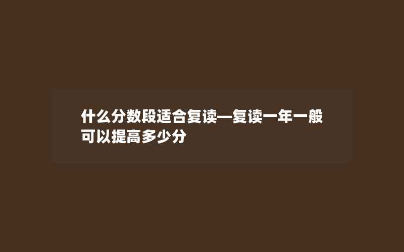 什么分数段适合复读—复读一年一般可以提高多少分