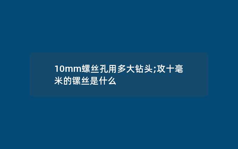 10mm螺丝孔用多大钻头;攻十毫米的镙丝是什么