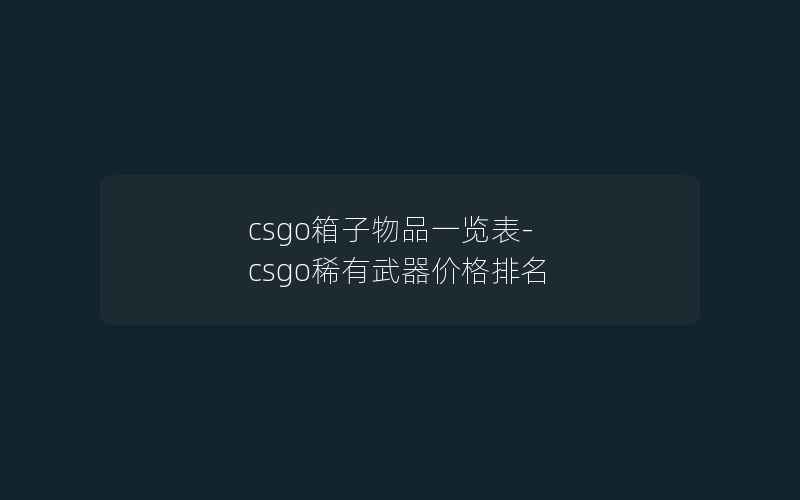 csgo箱子物品一览表-csgo稀有武器价格排名