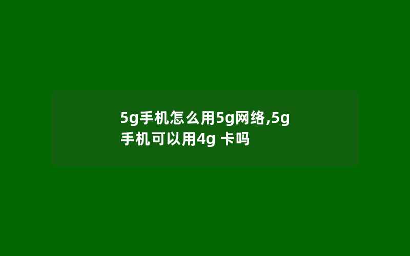 5g手机怎么用5g网络,5g 手机可以用4g 卡吗