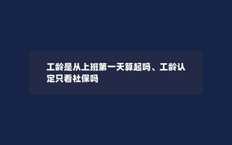 工龄是从上班第一天算起吗、工龄认定只看社保吗