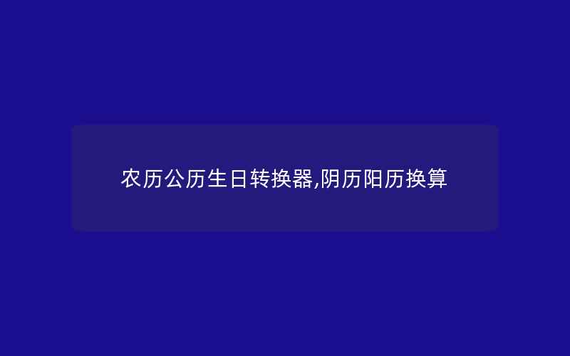 农历公历生日转换器,阴历阳历换算