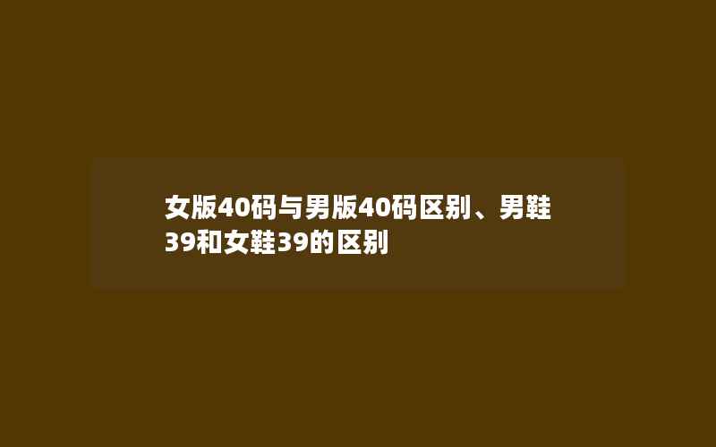 女版40码与男版40码区别、男鞋39和女鞋39的区别