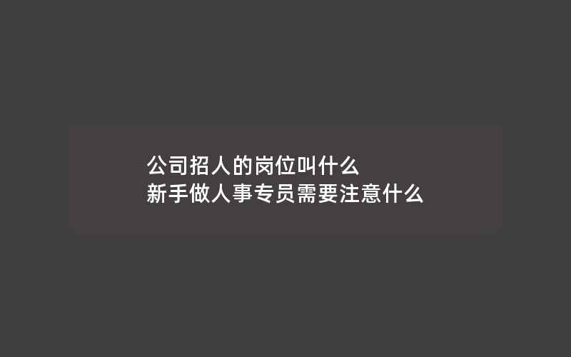 公司招人的岗位叫什么 新手做人事专员需要注意什么