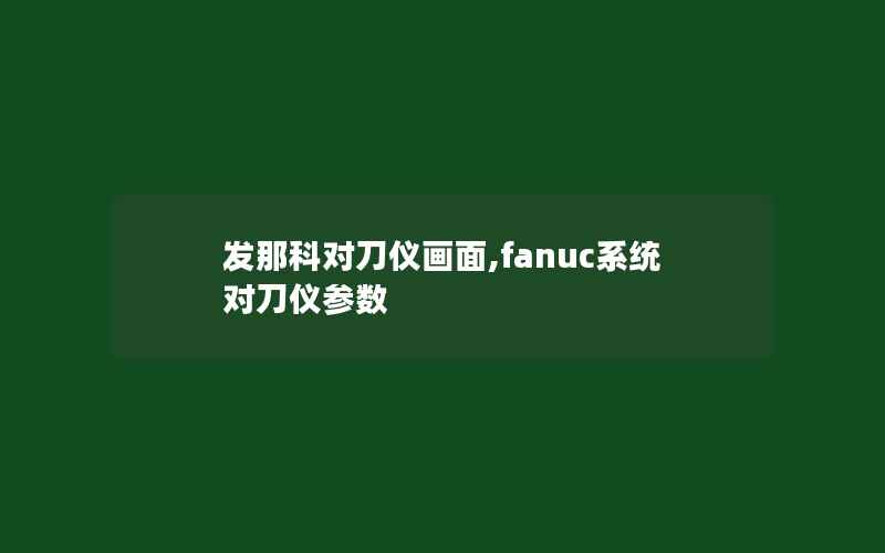 发那科对刀仪画面,fanuc系统对刀仪参数