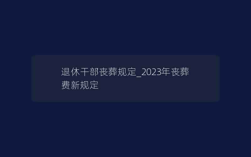 退休干部丧葬规定_2023年丧葬费新规定