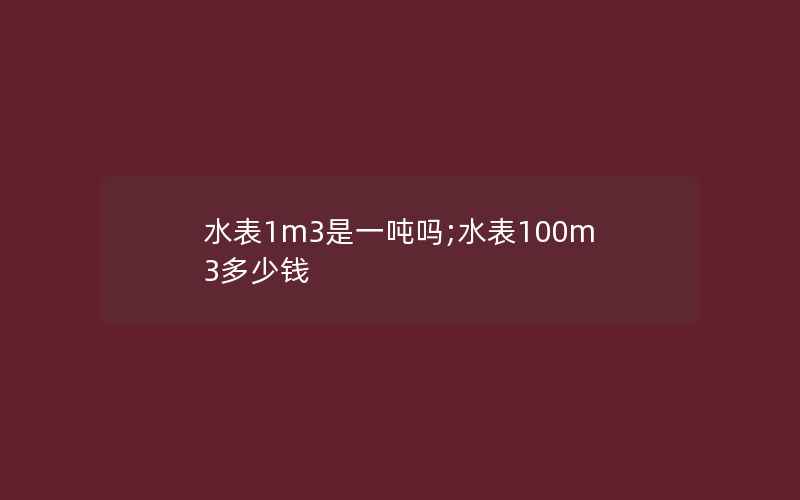 水表1m3是一吨吗;水表100m3多少钱