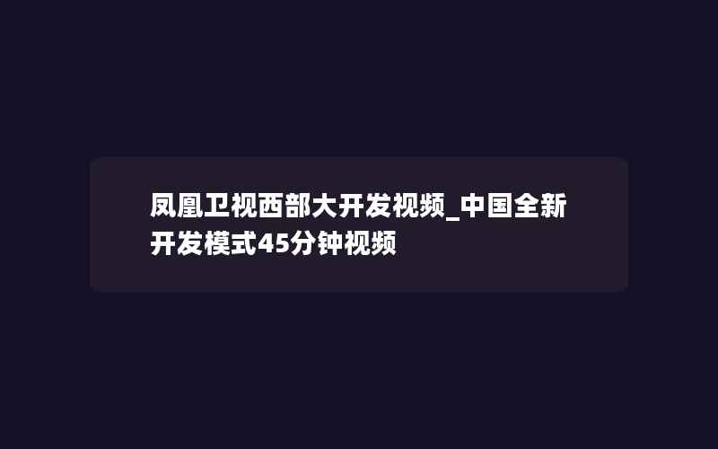 凤凰卫视西部大开发视频_中国全新开发模式45分钟视频