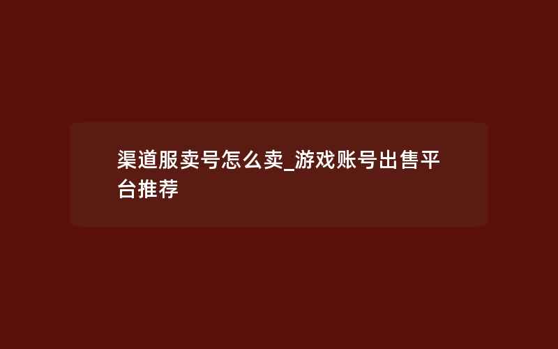 渠道服卖号怎么卖_游戏账号出售平台推荐