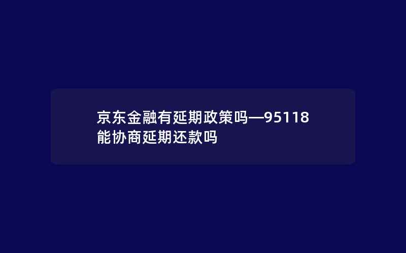 京东金融有延期政策吗—95118能协商延期还款吗