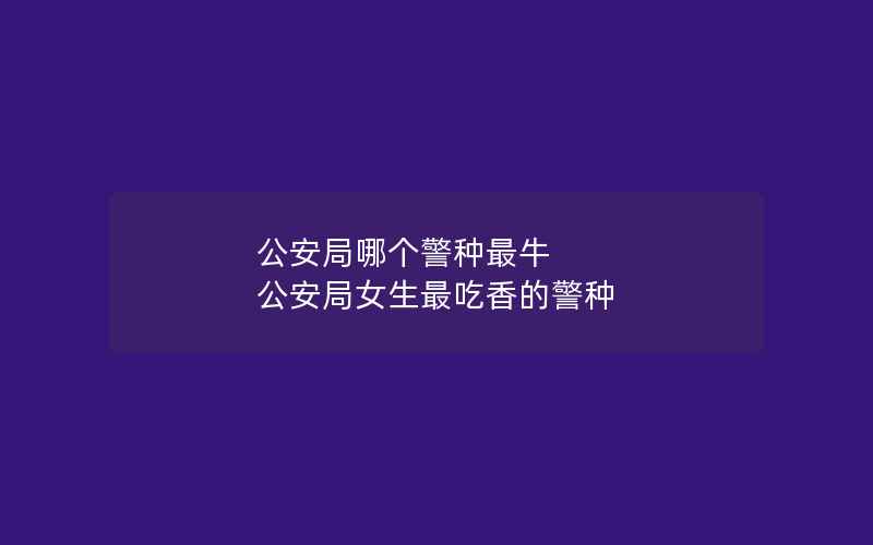 公安局哪个警种最牛 公安局女生最吃香的警种