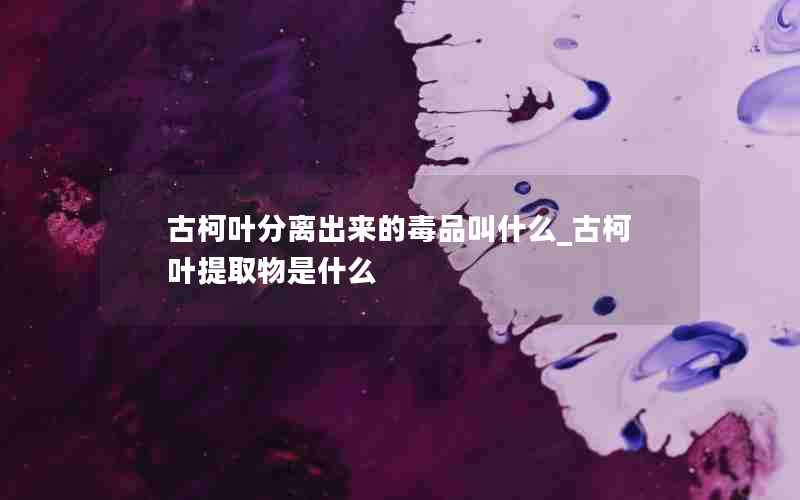 古柯叶分离出来的毒品叫什么_古柯叶提取物是什么