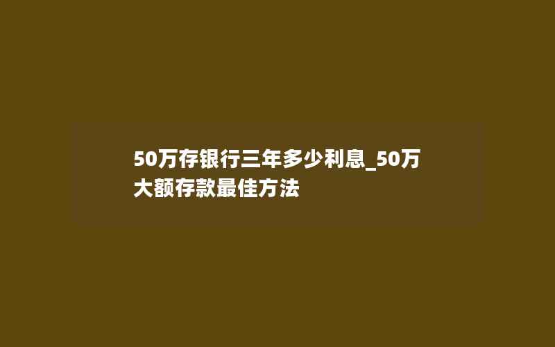 50万存银行三年多少利息_50万大额存款最佳方法