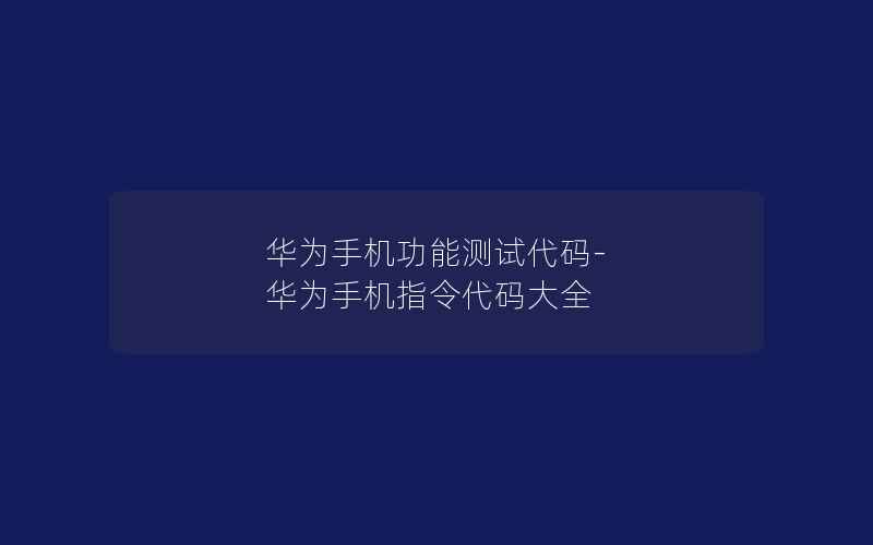 华为手机功能测试代码-华为手机指令代码大全