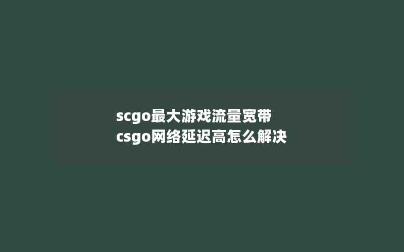 scgo最大游戏流量宽带 csgo网络延迟高怎么解决