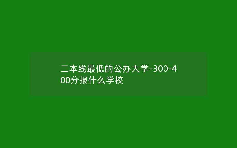 二本线最低的公办大学-300-400分报什么学校